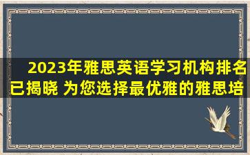 2023年雅思英语学习机构排名已揭晓 为您选择最优雅的雅思培训机构提供参考